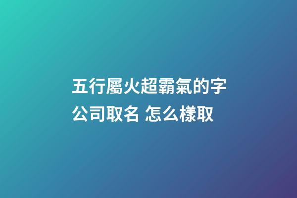 五行屬火超霸氣的字公司取名 怎么樣取-第1張-公司起名-玄機派
